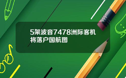 5架波音7478洲际客机将落户国航图