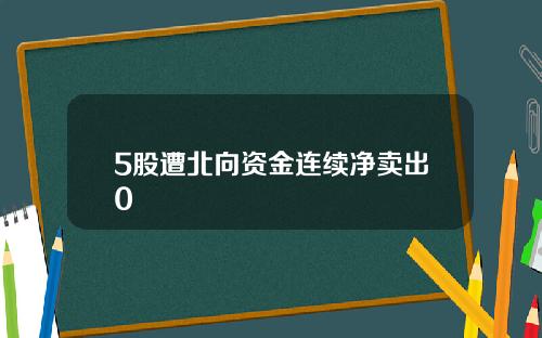 5股遭北向资金连续净卖出0