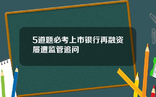 5道题必考上市银行再融资屡遭监管追问