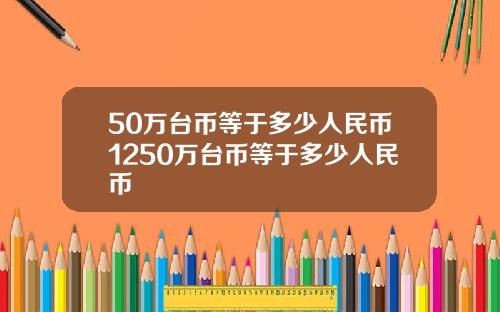 50万台币等于多少人民币1250万台币等于多少人民币