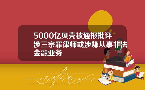 5000亿贝壳被通报批评涉三宗罪律师或涉嫌从事非法金融业务