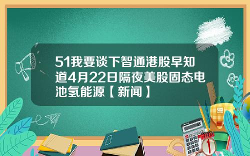 51我要谈下智通港股早知道4月22日隔夜美股固态电池氢能源【新闻】