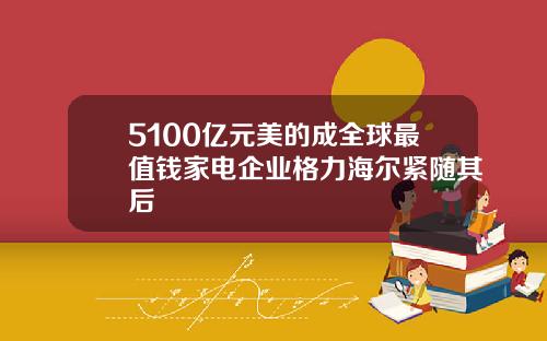 5100亿元美的成全球最值钱家电企业格力海尔紧随其后