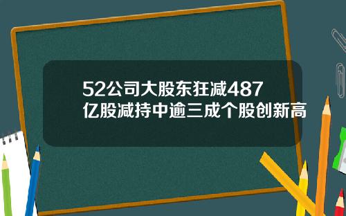 52公司大股东狂减487亿股减持中逾三成个股创新高