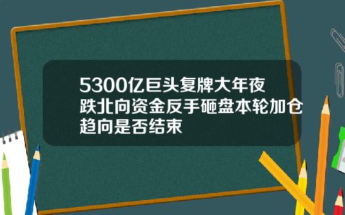 5300亿巨头复牌大年夜跌北向资金反手砸盘本轮加仓趋向是否结束