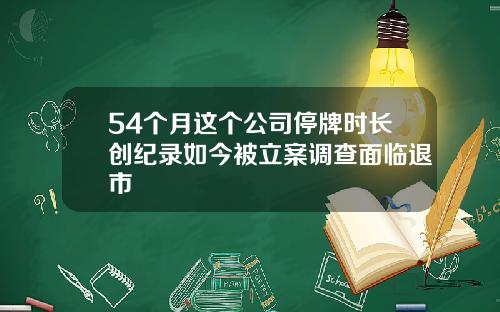 54个月这个公司停牌时长创纪录如今被立案调查面临退市