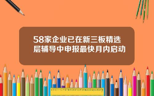 58家企业已在新三板精选层辅导中申报最快月内启动