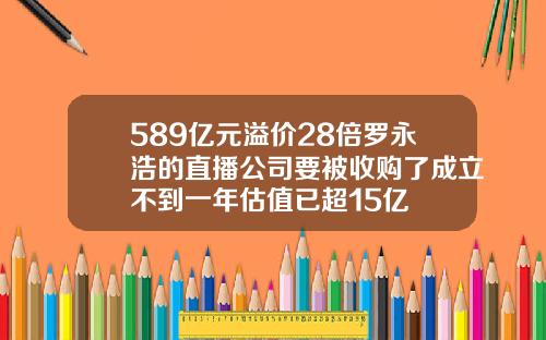 589亿元溢价28倍罗永浩的直播公司要被收购了成立不到一年估值已超15亿