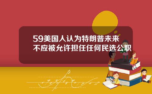 59美国人认为特朗普未来不应被允许担任任何民选公职