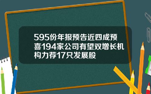 595份年报预告近四成预喜194家公司有望双增长机构力荐17只发展股