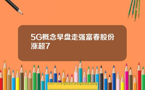 5G概念早盘走强富春股份涨超7