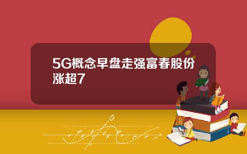 5G概念早盘走强富春股份涨超7