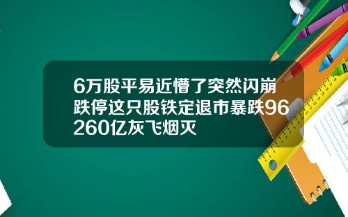 6万股平易近懵了突然闪崩跌停这只股铁定退市暴跌96260亿灰飞烟灭