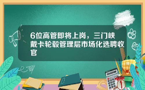 6位高管即将上岗，三门峡戴卡轮毂管理层市场化选聘收官
