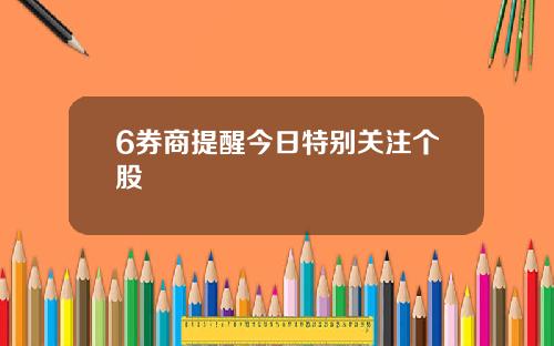 6券商提醒今日特别关注个股