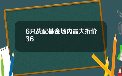 6只战配基金场内最大折价36