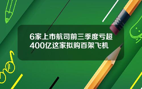 6家上市航司前三季度亏超400亿这家拟购百架飞机