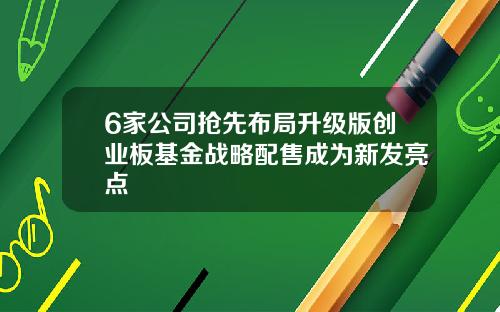 6家公司抢先布局升级版创业板基金战略配售成为新发亮点