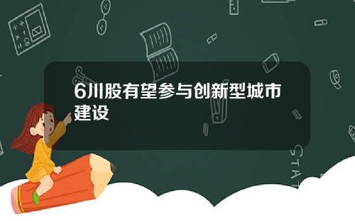 6川股有望参与创新型城市建设