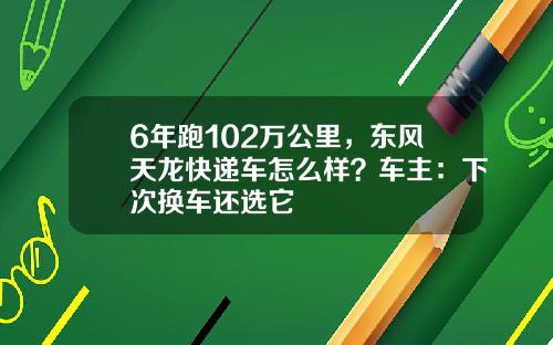 6年跑102万公里，东风天龙快递车怎么样？车主：下次换车还选它