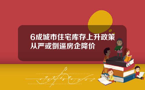6成城市住宅库存上升政策从严或倒逼房企降价
