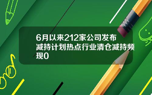 6月以来212家公司发布减持计划热点行业清仓减持频现0
