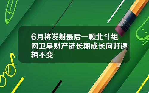 6月将发射最后一颗北斗组网卫星财产链长期成长向好逻辑不变