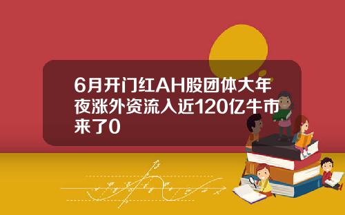 6月开门红AH股团体大年夜涨外资流入近120亿牛市来了0