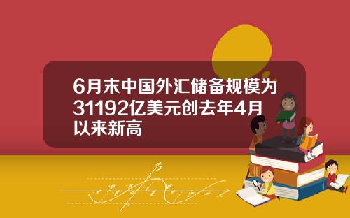 6月末中国外汇储备规模为31192亿美元创去年4月以来新高