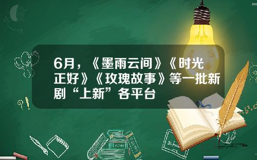 6月，《墨雨云间》《时光正好》《玫瑰故事》等一批新剧“上新”各平台