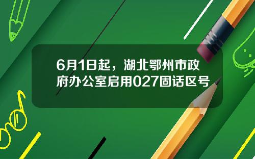 6月1日起，湖北鄂州市政府办公室启用027固话区号