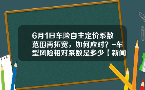6月1日车险自主定价系数范围再拓宽，如何应对？-车型风险相对系数是多少【新闻】