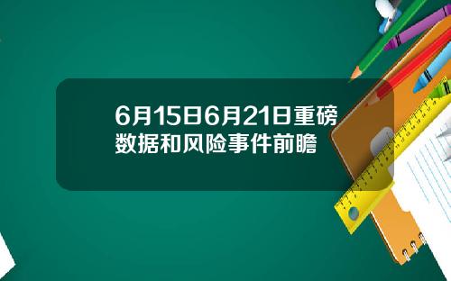 6月15日6月21日重磅数据和风险事件前瞻