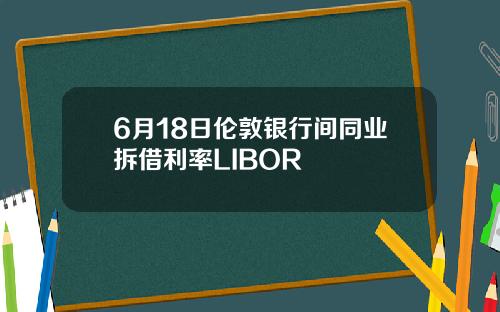 6月18日伦敦银行间同业拆借利率LIBOR