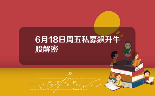 6月18日周五私募飙升牛股解密