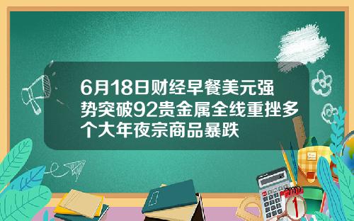 6月18日财经早餐美元强势突破92贵金属全线重挫多个大年夜宗商品暴跌
