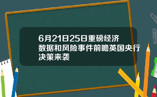6月21日25日重磅经济数据和风险事件前瞻英国央行决策来袭