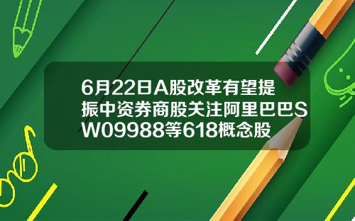 6月22日A股改革有望提振中资券商股关注阿里巴巴SW09988等618概念股