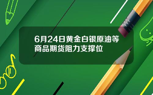 6月24日黄金白银原油等商品期货阻力支撑位