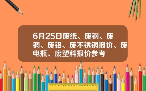 6月25日废纸、废钢、废铜、废铝、废不锈钢报价、废电瓶、废塑料报价参考