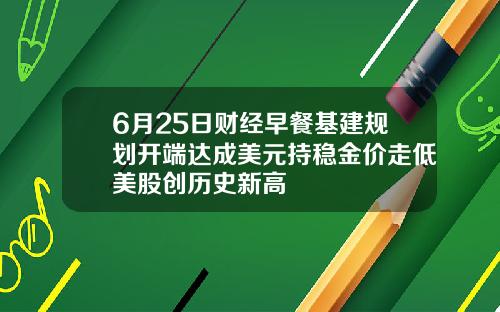6月25日财经早餐基建规划开端达成美元持稳金价走低美股创历史新高