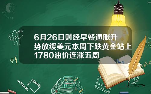 6月26日财经早餐通胀升势放缓美元本周下跌黄金站上1780油价连涨五周