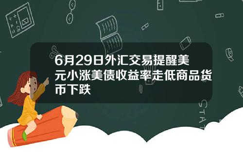 6月29日外汇交易提醒美元小涨美债收益率走低商品货币下跌