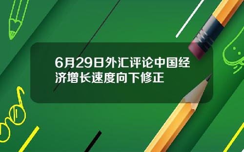 6月29日外汇评论中国经济增长速度向下修正