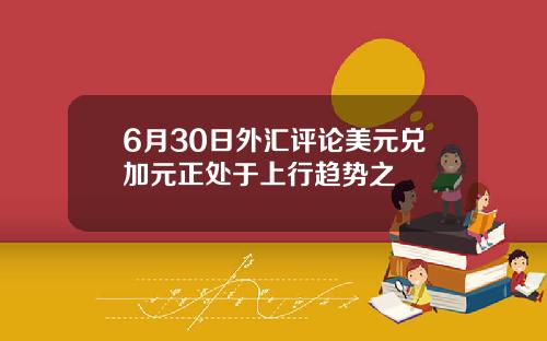 6月30日外汇评论美元兑加元正处于上行趋势之