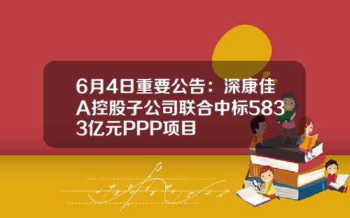 6月4日重要公告：深康佳A控股子公司联合中标5833亿元PPP项目
