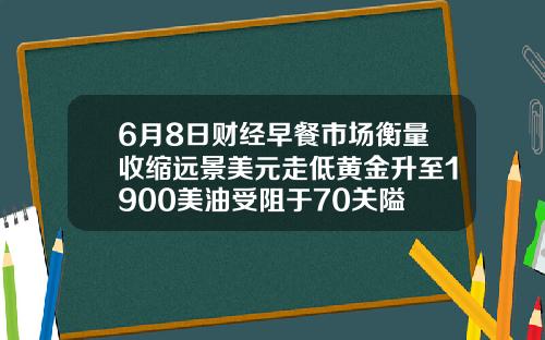 6月8日财经早餐市场衡量收缩远景美元走低黄金升至1900美油受阻于70关隘