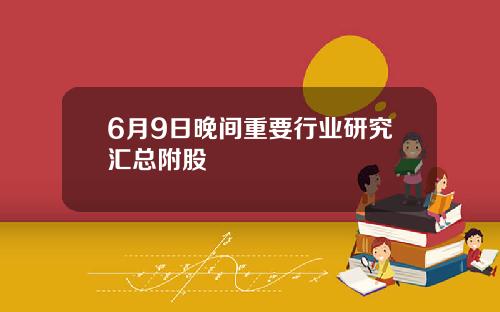 6月9日晚间重要行业研究汇总附股