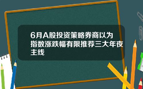 6月A股投资策略券商以为指数涨跌幅有限推荐三大年夜主线