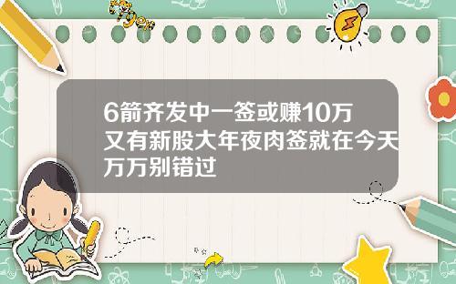 6箭齐发中一签或赚10万又有新股大年夜肉签就在今天万万别错过